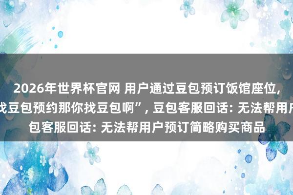 2026年世界杯官网 用户通过豆包预订饭馆座位， 到店后被见知“你找豆包预约那你找豆包啊”， 豆包客服回话: 无法帮用户预订简略购买商品