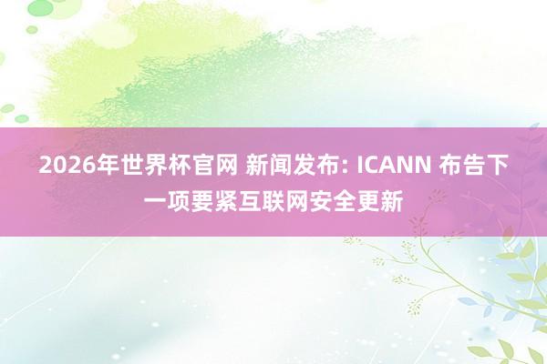 2026年世界杯官网 新闻发布: ICANN 布告下一项要紧互联网安全更新