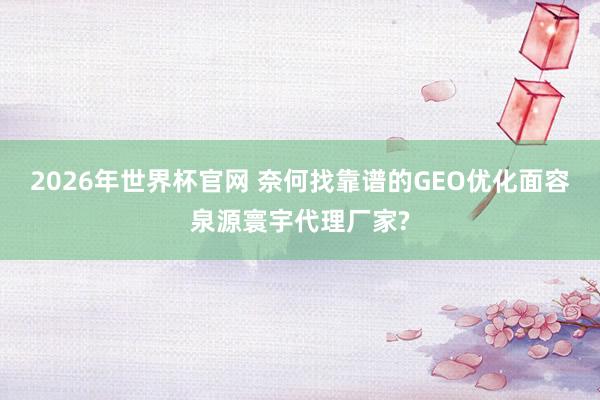 2026年世界杯官网 奈何找靠谱的GEO优化面容泉源寰宇代理厂家?