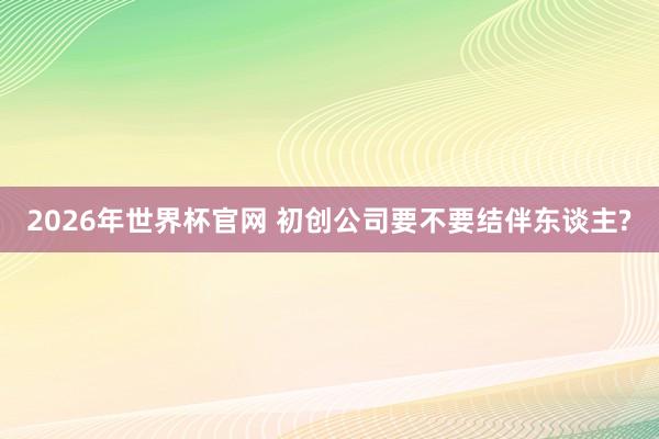 2026年世界杯官网 初创公司要不要结伴东谈主?