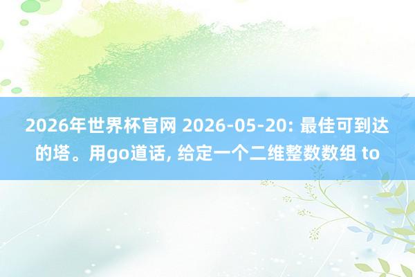 2026年世界杯官网 2026-05-20: 最佳可到达的塔。用go道话， 给定一个二维整数数组 to