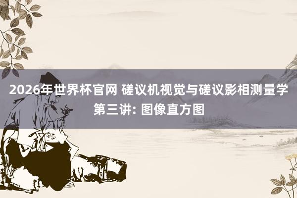 2026年世界杯官网 磋议机视觉与磋议影相测量学第三讲: 图像直方图