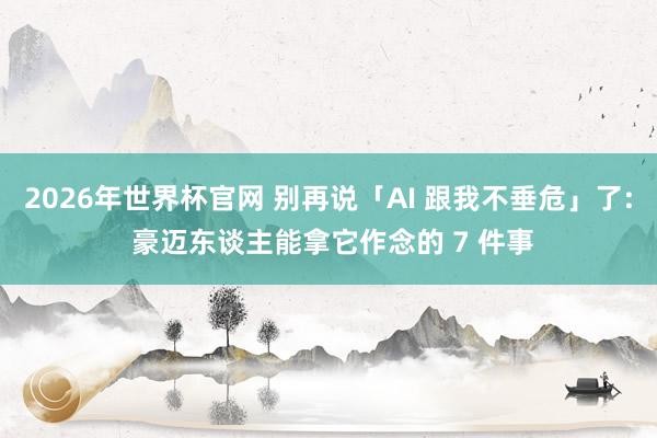 2026年世界杯官网 别再说「AI 跟我不垂危」了: 豪迈东谈主能拿它作念的 7 件事