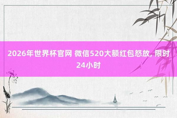 2026年世界杯官网 微信520大额红包怒放， 限时24小时