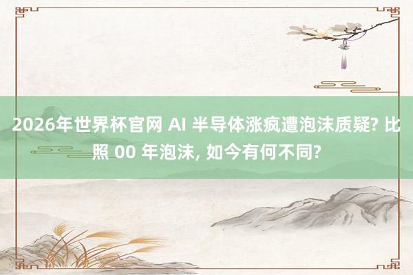 2026年世界杯官网 AI 半导体涨疯遭泡沫质疑? 比照 00 年泡沫， 如今有何不同?
