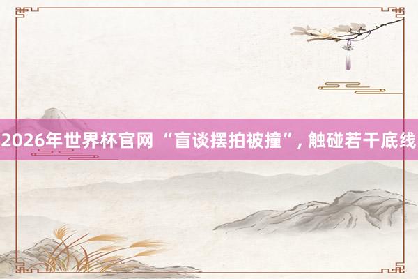 2026年世界杯官网 “盲谈摆拍被撞”， 触碰若干底线