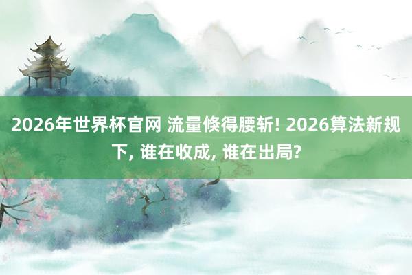 2026年世界杯官网 流量倏得腰斩! 2026算法新规下， 谁在收成， 谁在出局?
