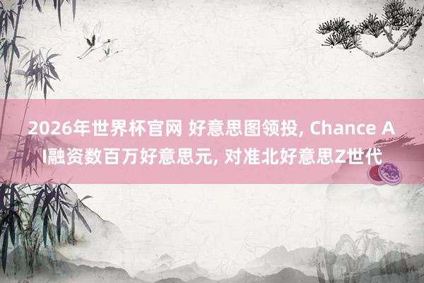 2026年世界杯官网 好意思图领投， Chance AI融资数百万好意思元， 对准北好意思Z世代