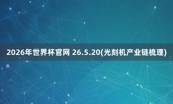 2026年世界杯官网 26.5.20(光刻机产业链梳理)