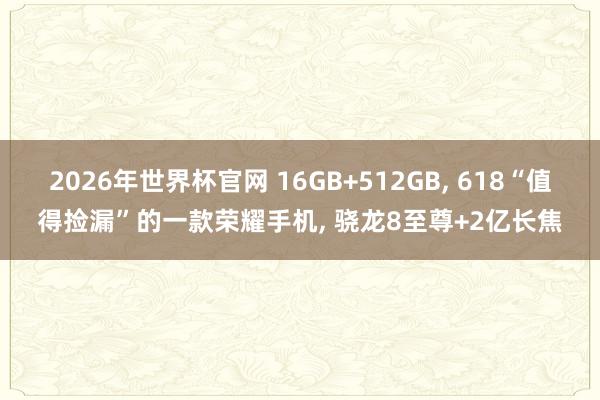 2026年世界杯官网 16GB+512GB， 618“值得捡漏”的一款荣耀手机， 骁龙8至尊+2亿长焦
