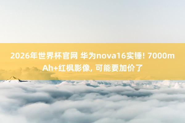 2026年世界杯官网 华为nova16实锤! 7000mAh+红枫影像， 可能要加价了