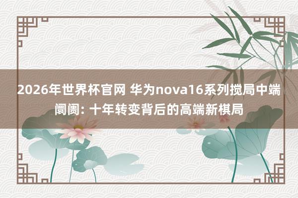 2026年世界杯官网 华为nova16系列搅局中端阛阓: 十年转变背后的高端新棋局