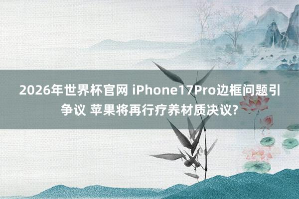 2026年世界杯官网 iPhone17Pro边框问题引争议 苹果将再行疗养材质决议?