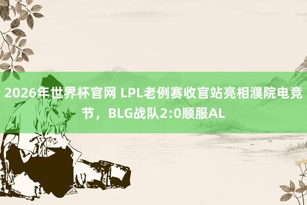 2026年世界杯官网 LPL老例赛收官站亮相濮院电竞节，BLG战队2:0顺服AL