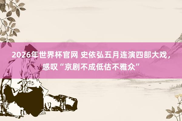 2026年世界杯官网 史依弘五月连演四部大戏，感叹“京剧不成低估不雅众”