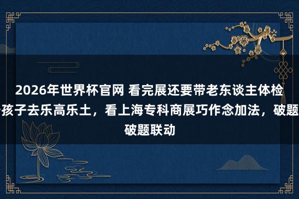 2026年世界杯官网 看完展还要带老东谈主体检，陪孩子去乐高乐土，看上海专科商展巧作念加法，破题联动