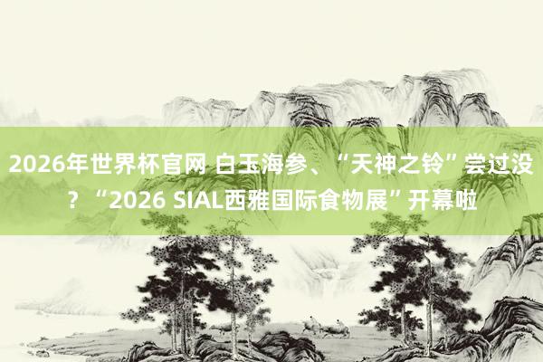 2026年世界杯官网 白玉海参、“天神之铃”尝过没？“2026 SIAL西雅国际食物展”开幕啦
