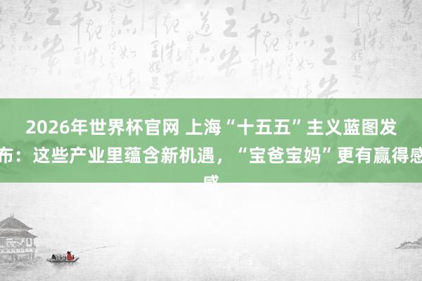 2026年世界杯官网 上海“十五五”主义蓝图发布：这些产业里蕴含新机遇，“宝爸宝妈”更有赢得感