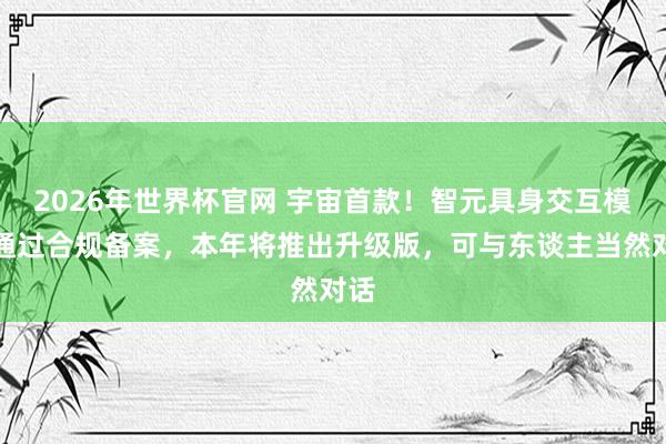 2026年世界杯官网 宇宙首款！智元具身交互模子通过合规备案，本年将推出升级版，可与东谈主当然对话