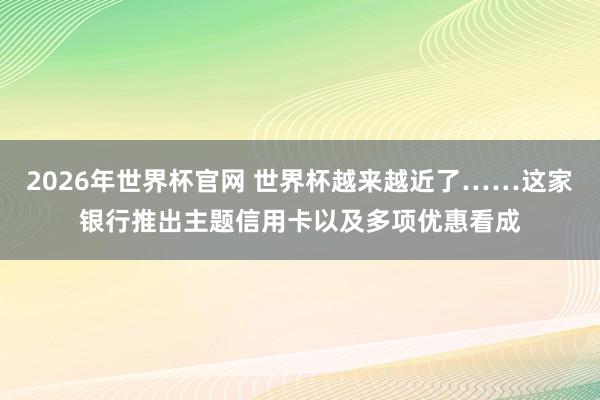 2026年世界杯官网 世界杯越来越近了……这家银行推出主题信用卡以及多项优惠看成