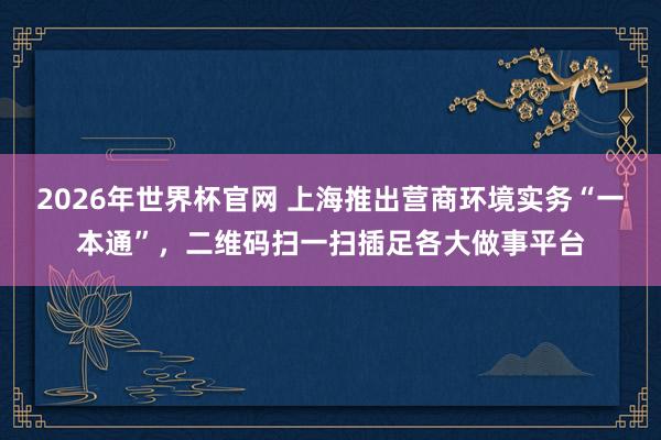 2026年世界杯官网 上海推出营商环境实务“一本通”，二维码扫一扫插足各大做事平台