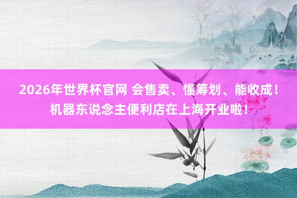 2026年世界杯官网 会售卖、懂筹划、能收成！机器东说念主便利店在上海开业啦！