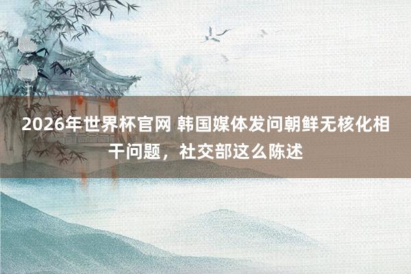 2026年世界杯官网 韩国媒体发问朝鲜无核化相干问题，社交部这么陈述