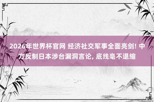 2026年世界杯官网 经济社交军事全面亮剑! 中方反制日本涉台漏洞言论， 底线毫不退缩