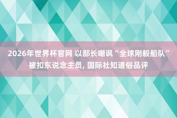 2026年世界杯官网 以部长嘲讽“全球刚毅船队”被扣东说念主员， 国际社知道俗品评