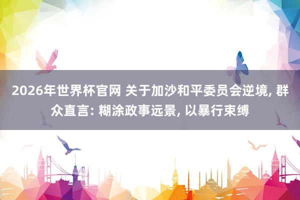 2026年世界杯官网 关于加沙和平委员会逆境， 群众直言: 糊涂政事远景， 以暴行束缚