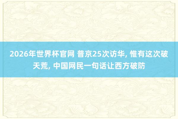 2026年世界杯官网 普京25次访华， 惟有这次破天荒， 中国网民一句话让西方破防