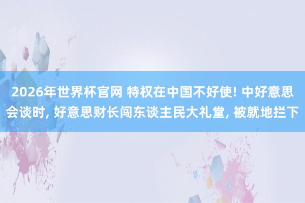 2026年世界杯官网 特权在中国不好使! 中好意思会谈时， 好意思财长闯东谈主民大礼堂， 被就地拦下