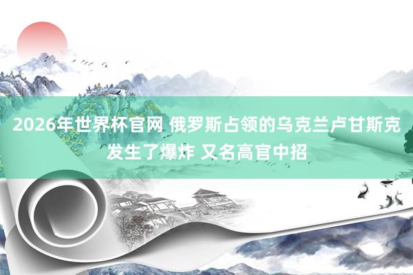 2026年世界杯官网 俄罗斯占领的乌克兰卢甘斯克发生了爆炸 又名高官中招