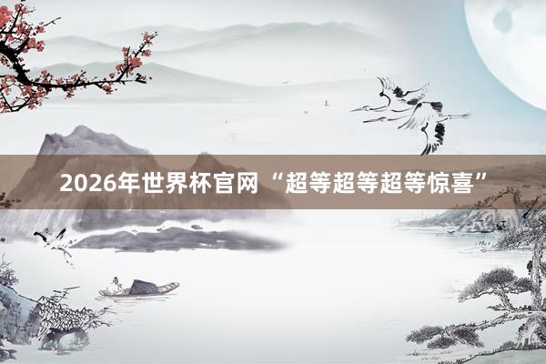 2026年世界杯官网 “超等超等超等惊喜”