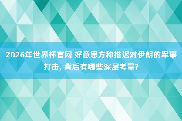 2026年世界杯官网 好意思方称推迟对伊朗的军事打击， 背后有哪些深层考量?