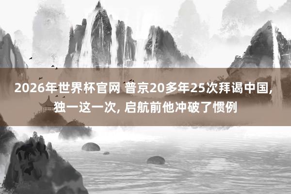 2026年世界杯官网 普京20多年25次拜谒中国， 独一这一次， 启航前他冲破了惯例