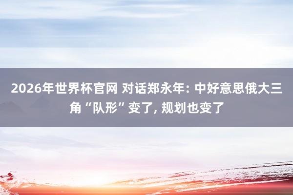2026年世界杯官网 对话郑永年: 中好意思俄大三角“队形”变了， 规划也变了