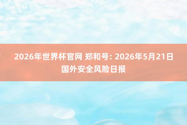 2026年世界杯官网 郑和号: 2026年5月21日国外安全风险日报