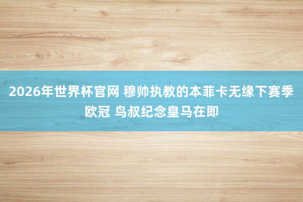 2026年世界杯官网 穆帅执教的本菲卡无缘下赛季欧冠 鸟叔纪念皇马在即
