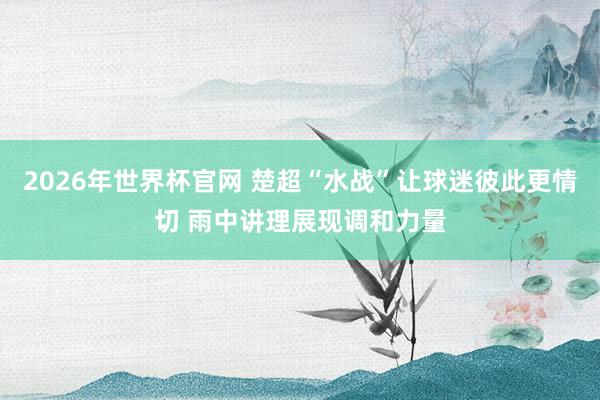 2026年世界杯官网 楚超“水战”让球迷彼此更情切 雨中讲理展现调和力量
