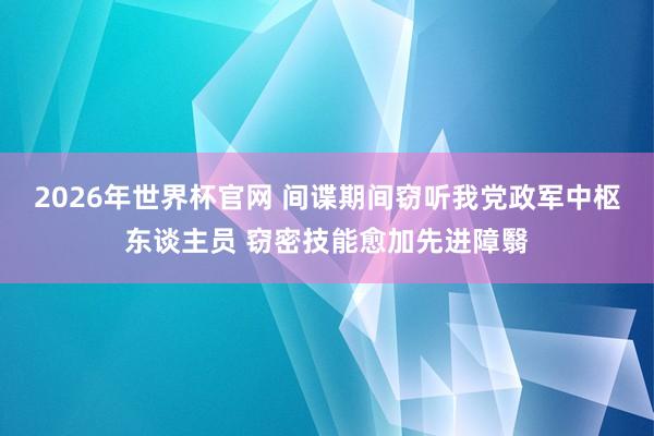 2026年世界杯官网 间谍期间窃听我党政军中枢东谈主员 窃密技能愈加先进障翳
