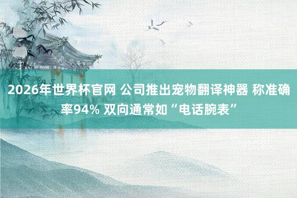 2026年世界杯官网 公司推出宠物翻译神器 称准确率94% 双向通常如“电话腕表”