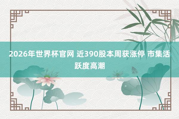 2026年世界杯官网 近390股本周获涨停 市集活跃度高潮