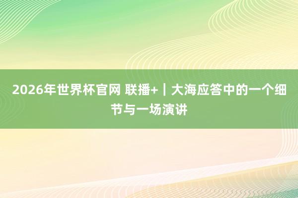 2026年世界杯官网 联播+｜大海应答中的一个细节与一场演讲