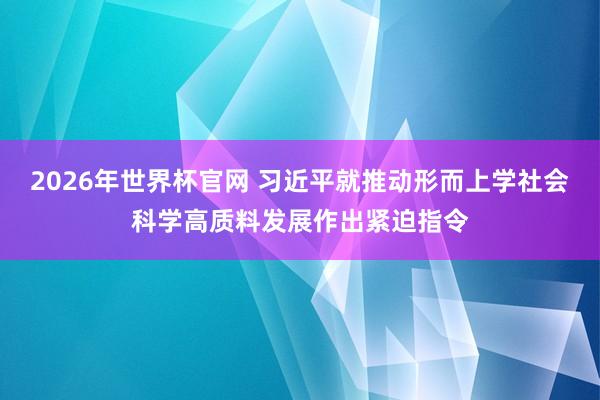 2026年世界杯官网 习近平就推动形而上学社会科学高质料发展作出紧迫指令
