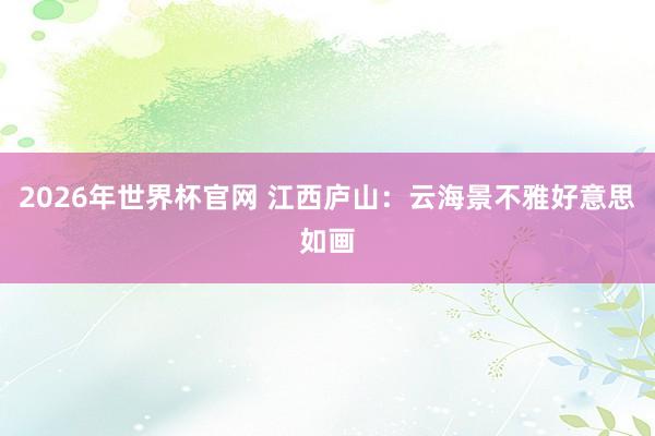2026年世界杯官网 江西庐山：云海景不雅好意思如画