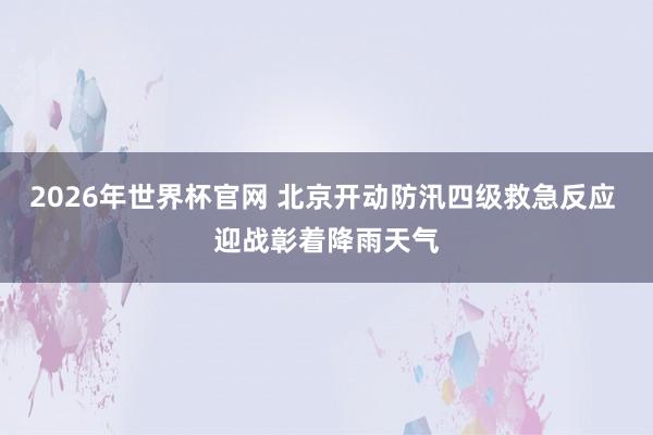 2026年世界杯官网 北京开动防汛四级救急反应 迎战彰着降雨天气