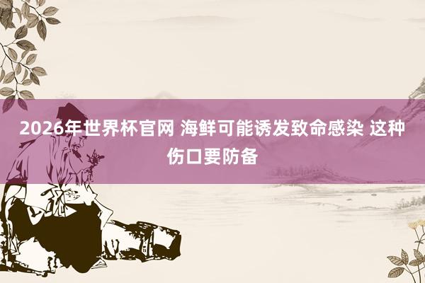 2026年世界杯官网 海鲜可能诱发致命感染 这种伤口要防备