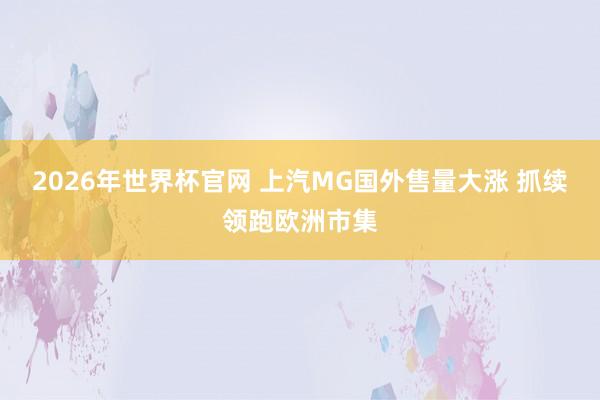 2026年世界杯官网 上汽MG国外售量大涨 抓续领跑欧洲市集