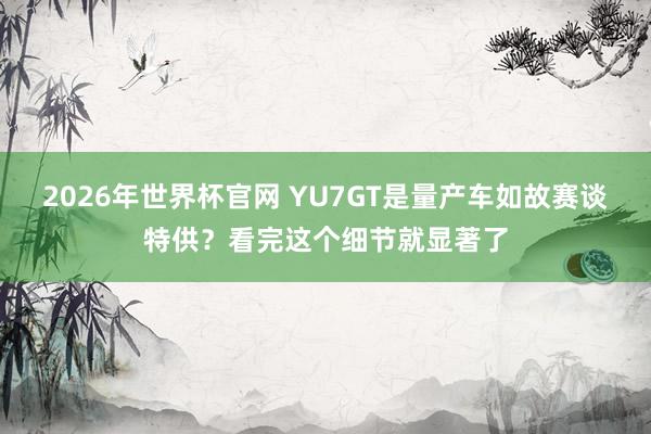 2026年世界杯官网 YU7GT是量产车如故赛谈特供？看完这个细节就显著了